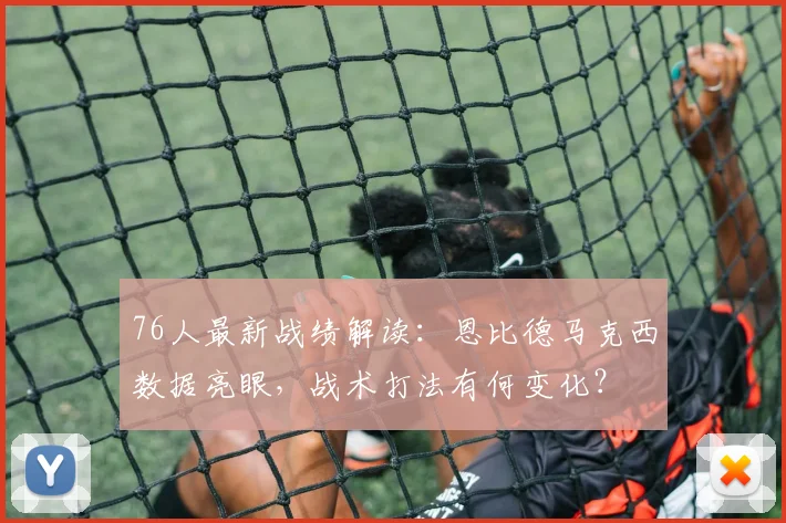 76人最新战绩解读:恩比德马克西数据亮眼,战术打法有何变化?