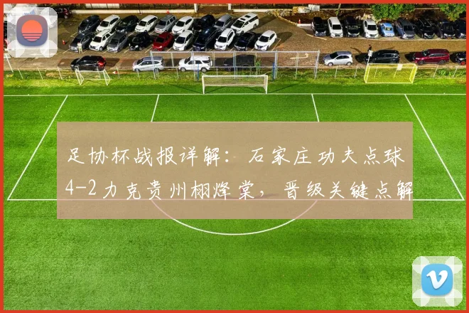 足协杯战报详解:石家庄功夫点球4-2力克贵州栩烽棠,晋级关键点解析