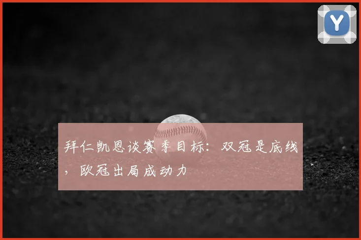 拜仁凯恩谈赛季目标:双冠是底线,欧冠出局成动力