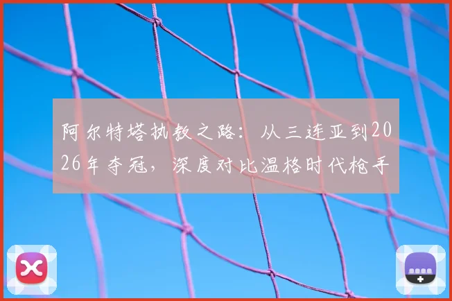 阿尔特塔执教之路:从三连亚到2026年夺冠,深度对比温格时代枪手进化历程与关键战役回顾