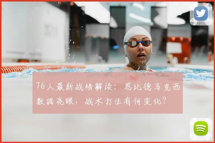 76人最新战绩解读:恩比德马克西数据亮眼,战术打法有何变化?