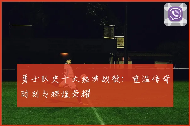 勇士队史十大经典战役:重温传奇时刻与辉煌荣耀