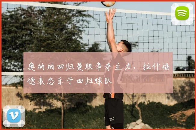奥纳纳回归曼联争夺主力,拉什福德表态乐于回归球队