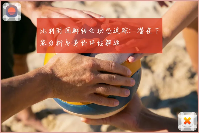 比利时国脚转会动态追踪:潜在下家分析与身价评估解读