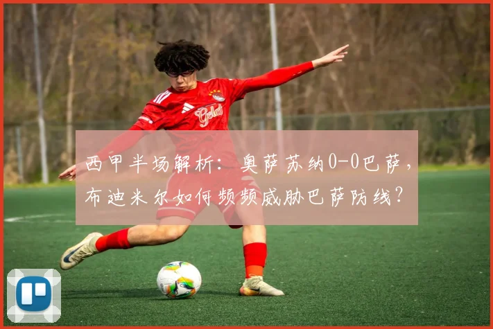 西甲半场解析:奥萨苏纳0-0巴萨,布迪米尔如何频频威胁巴萨防线?